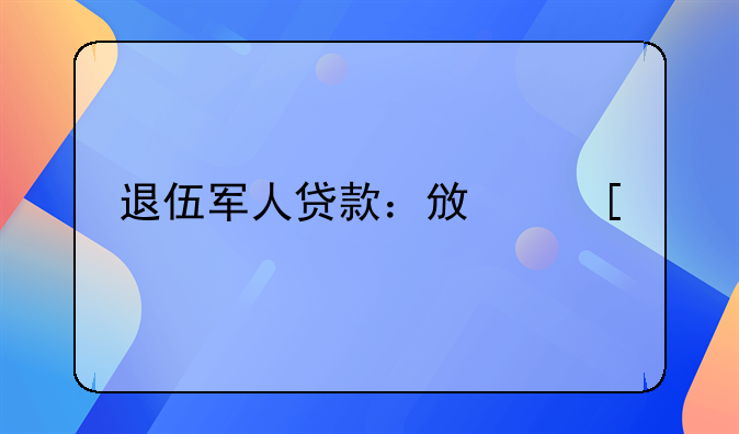 退伍军人贷款：政策扶持与实际应用