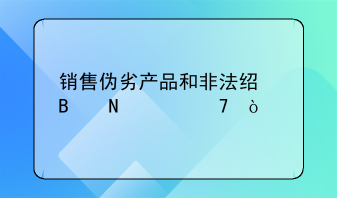 销售伪劣产品和非法经营哪个严重？