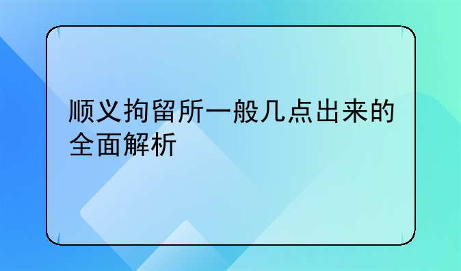 顺义拘留所一般几点出来的全面解析