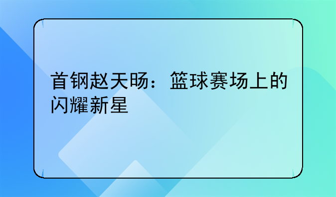 首钢赵天旸：篮球赛场上的闪耀新星