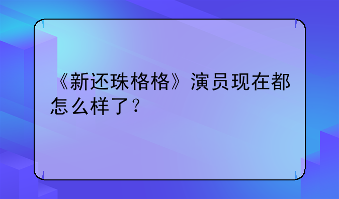 《新还珠格格》演员现在都怎么样了？