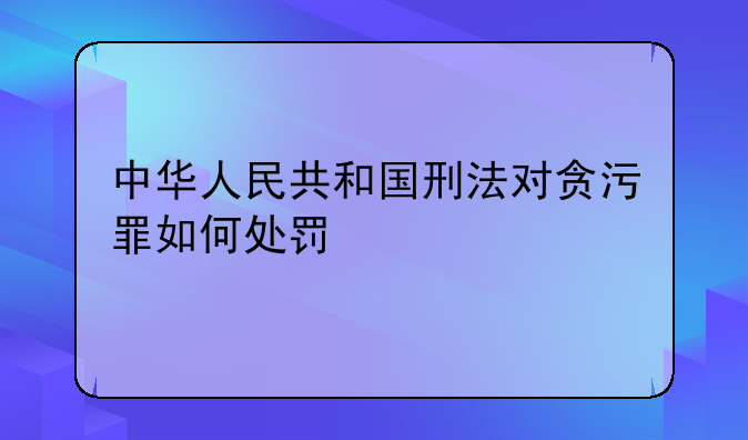 中华人民共和国刑法对贪污罪如何处罚