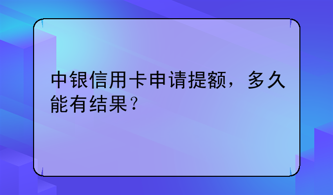 中银信用卡申请提额，多久能有结果？