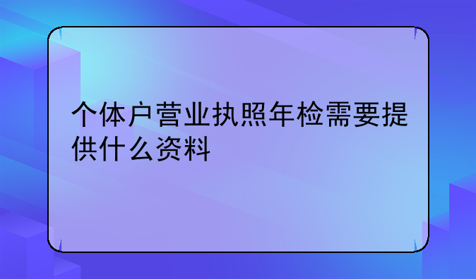 个体户营业执照年检需要提供什么资料