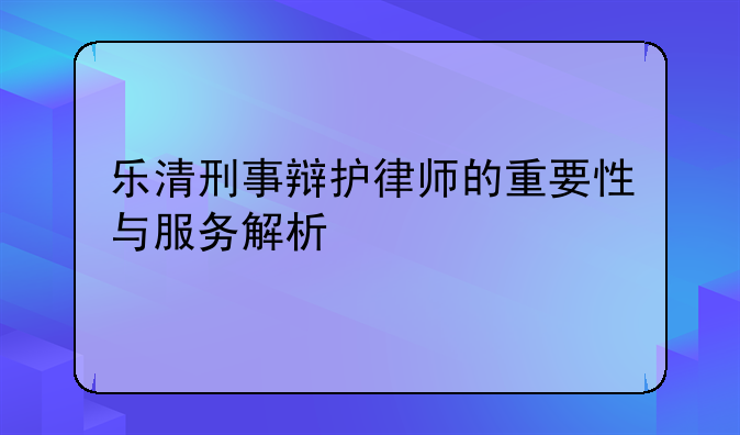 乐清刑事辩护律师的重要性与服务解析