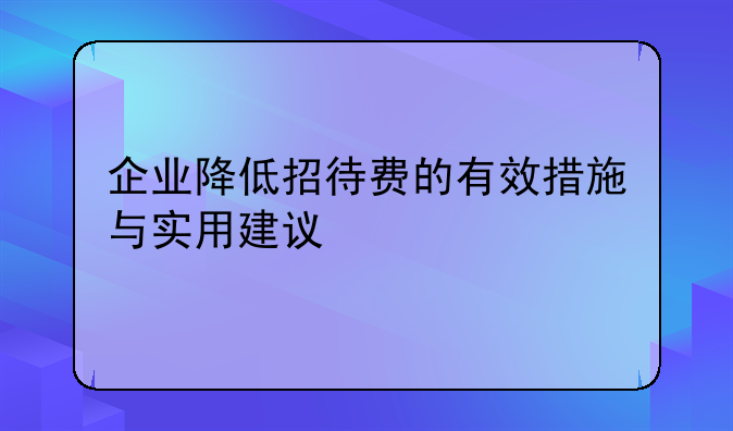 企业降低招待费的有效措施与实用建议