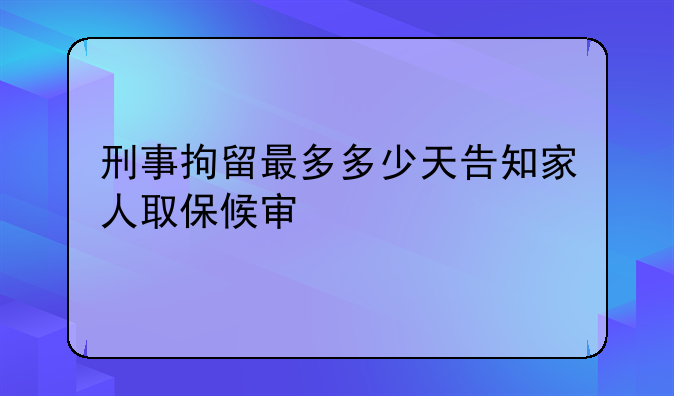 刑事拘留最多多少天告知家人取保候审