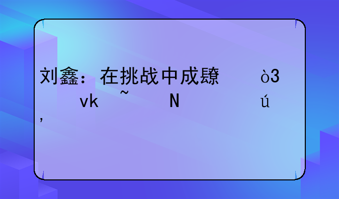 刘鑫：在挑战中成长，以坚韧铸就辉煌