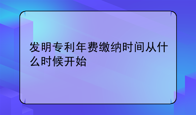 发明专利年费缴纳时间从什么时候开始