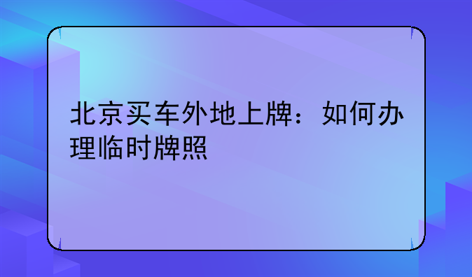 北京买车外地上牌：如何办理临时牌照