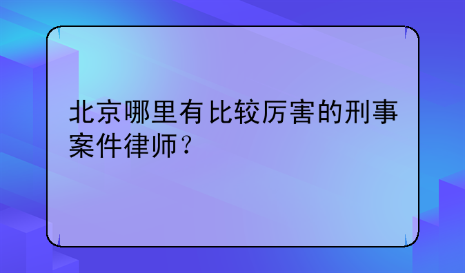 北京哪里有比较厉害的刑事案件律师？