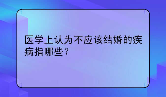 医学上认为不应该结婚的疾病指哪些？