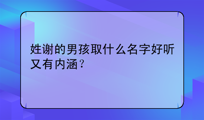 姓谢的男孩取什么名字好听又有内涵？