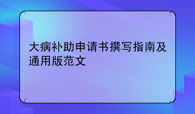 大病补助申请书撰写指南及通用版范文