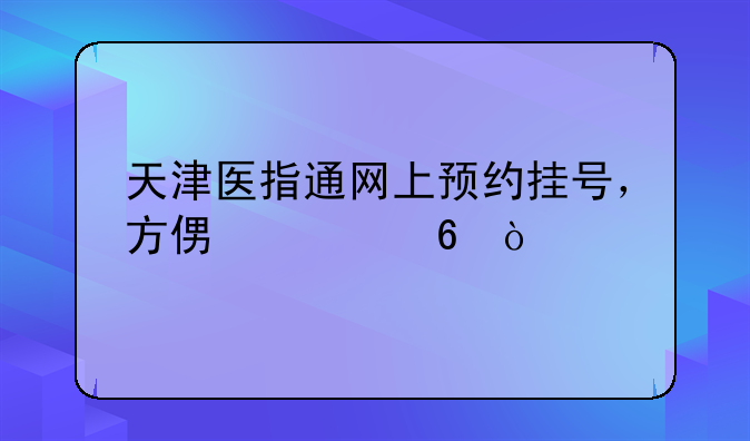 天津医指通网上预约挂号，方便快捷！