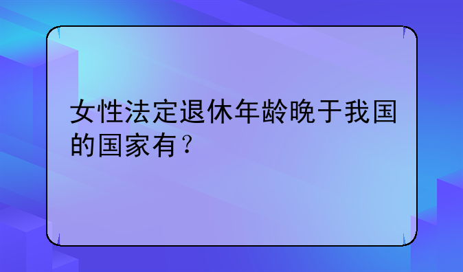 女性法定退休年龄晚于我国的国家有？