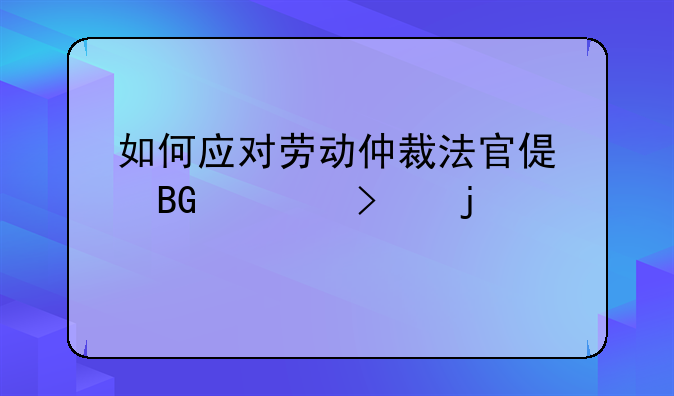 如何应对劳动仲裁法官偏向公司的情况