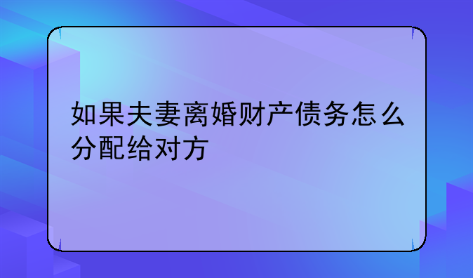 如果夫妻离婚财产债务怎么分配给对方