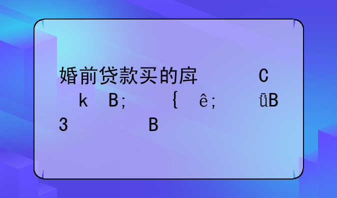 婚前贷款买的房子婚后属于共同财产吗