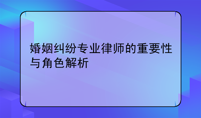 婚姻纠纷专业律师的重要性与角色解析