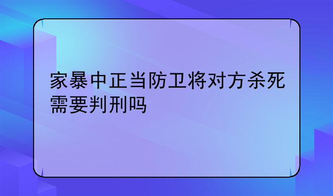 家暴中正当防卫将对方杀死需要判刑吗