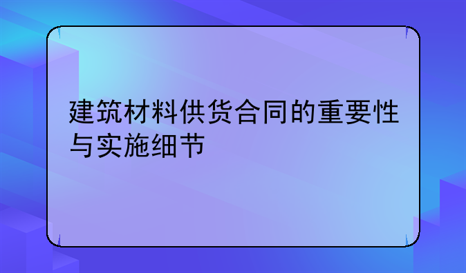 建筑材料供货合同的重要性与实施细节