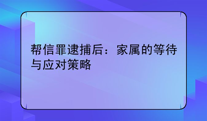 帮信罪逮捕后：家属的等待与应对策略