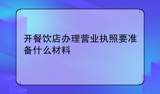 开餐饮店办理营业执照要准备什么材料