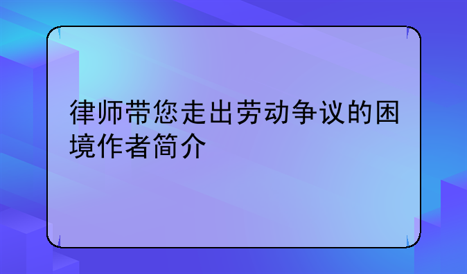 律师带您走出劳动争议的困境作者简介