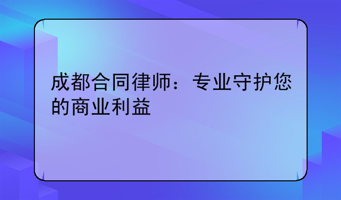 成都合同律师：专业守护您的商业利益