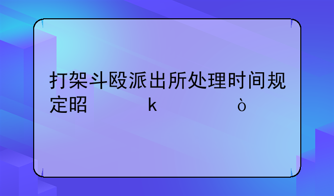 打架斗殴派出所处理时间规定是多久？