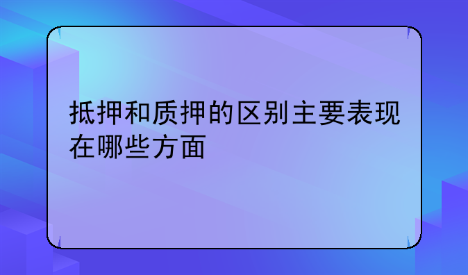 抵押和质押的区别主要表现在哪些方面