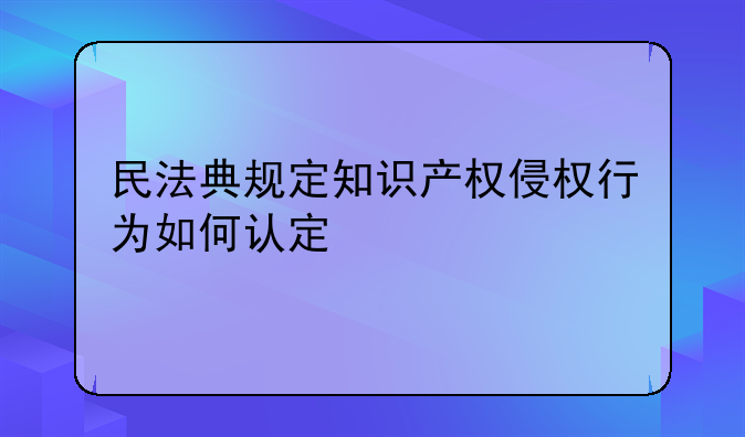 民法典规定知识产权侵权行为如何认定