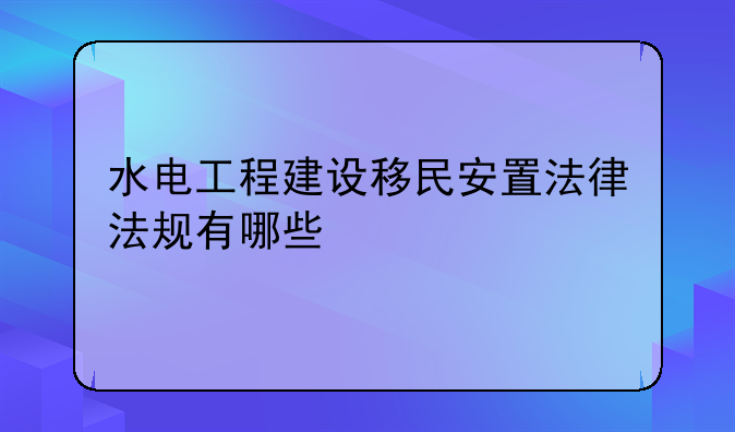 水电工程建设移民安置法律法规有哪些
