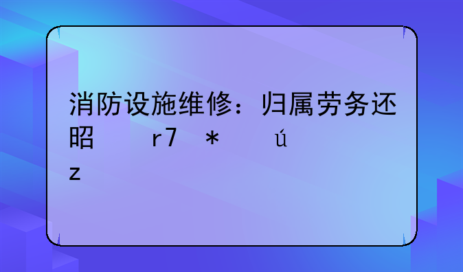 消防设施维修：归属劳务还是服务辨析