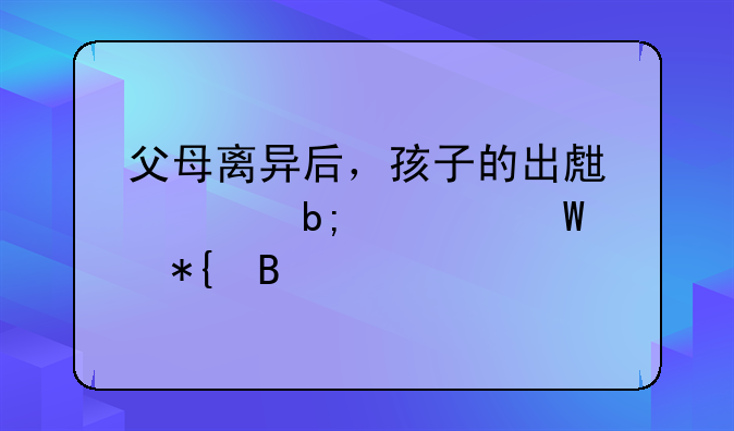 父母离异后，孩子的出生证明如何办理