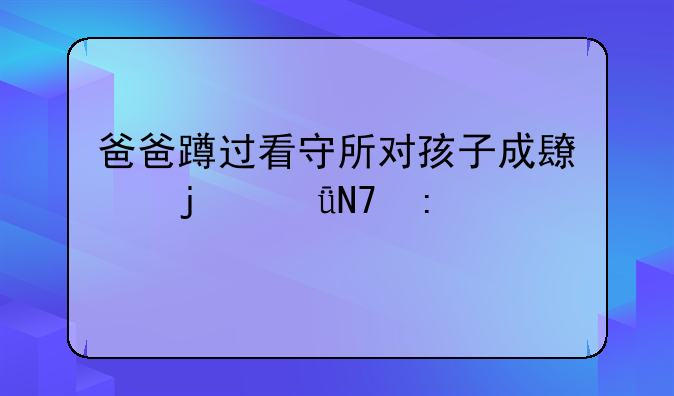 爸爸蹲过看守所对孩子成长的影响探讨