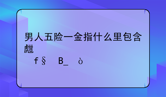男人五险一金指什么里包含生育险吗？