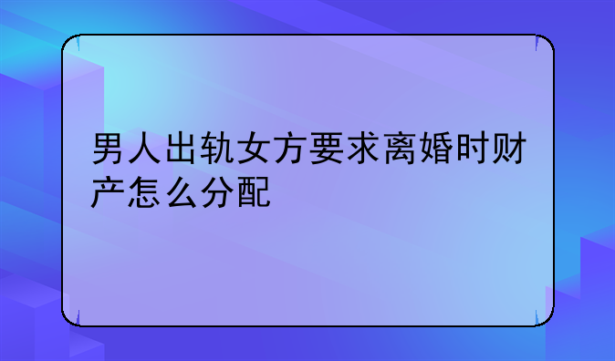 男人出轨女方要求离婚时财产怎么分配