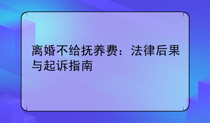 离婚不给抚养费：法律后果与起诉指南