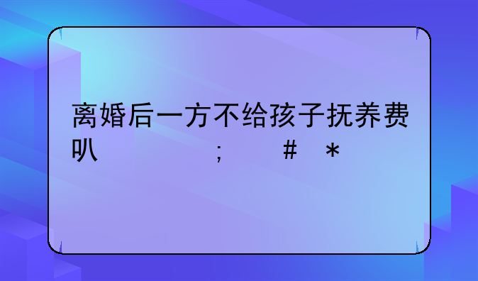 离婚后一方不给孩子抚养费可以怎么办