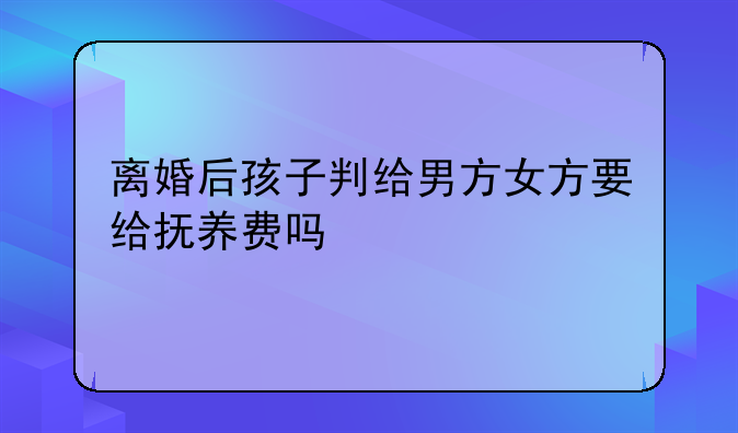 离婚后孩子判给男方女方要给抚养费吗