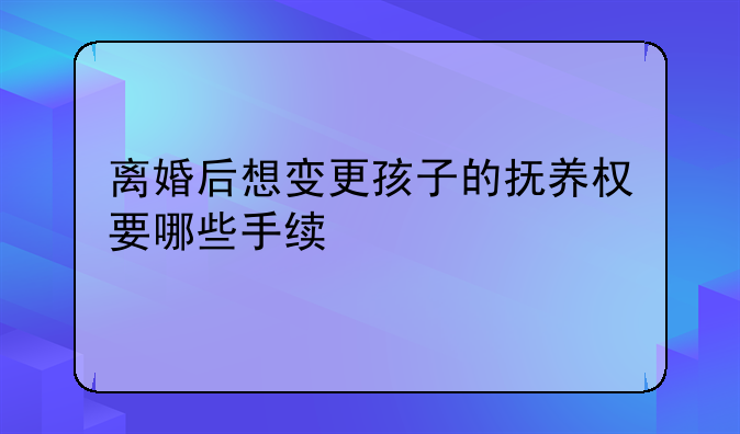 离婚后想变更孩子的抚养权要哪些手续