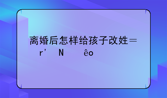 离婚后怎样给孩子改姓？有哪些手续？