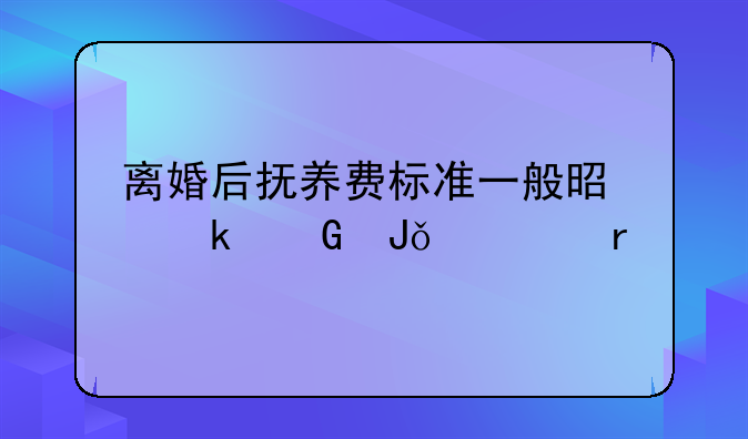 离婚后抚养费标准一般是多少钱一个月