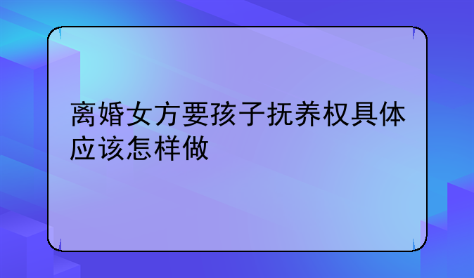 离婚女方要孩子抚养权具体应该怎样做