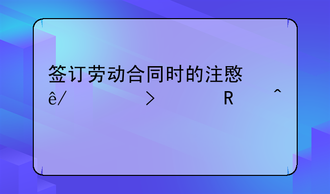 签订劳动合同时的注意事项及关键问题