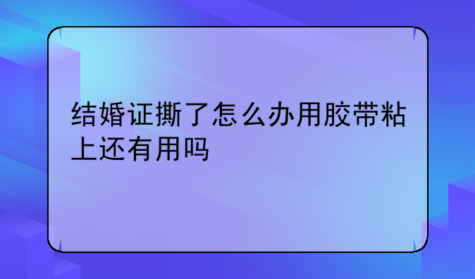 结婚证撕了怎么办用胶带粘上还有用吗