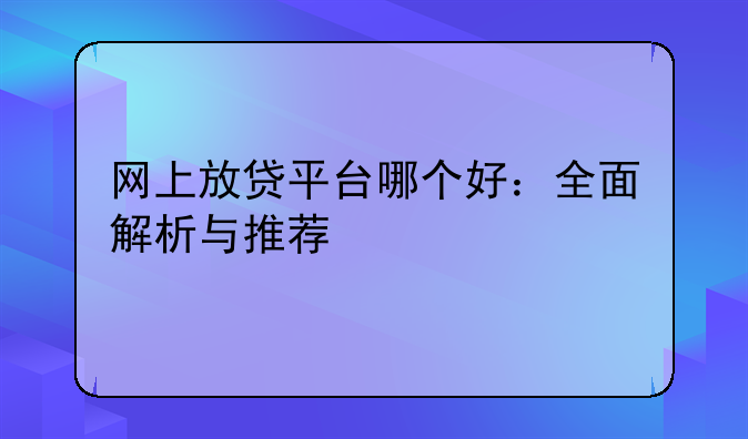 网上放贷平台哪个好：全面解析与推荐