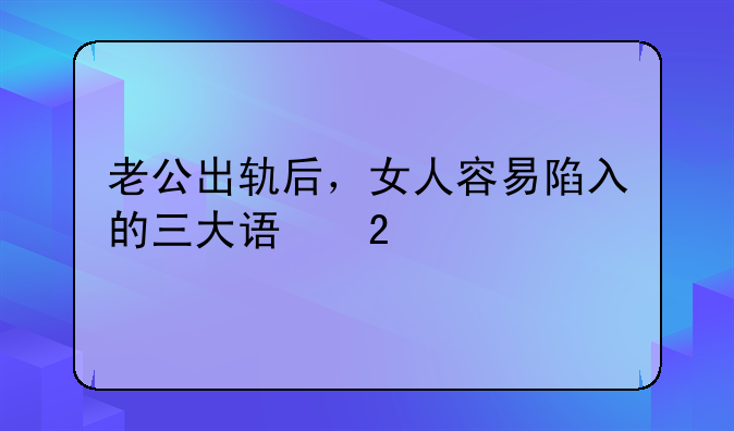 老公出轨后，女人容易陷入的三大误区